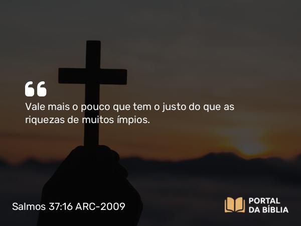 Salmos 37:16 ARC-2009 - Vale mais o pouco que tem o justo do que as riquezas de muitos ímpios.