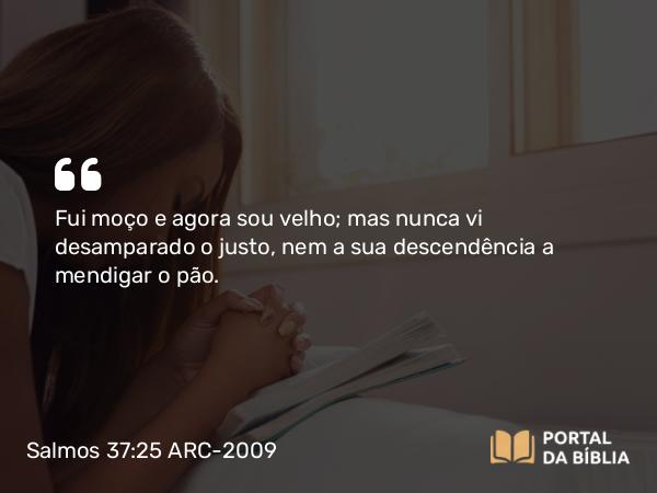 Salmos 37:25-26 ARC-2009 - Fui moço e agora sou velho; mas nunca vi desamparado o justo, nem a sua descendência a mendigar o pão.