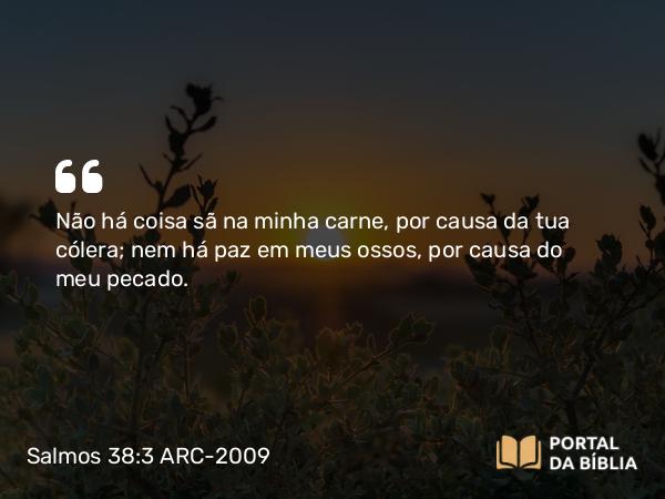 Salmos 38:3 ARC-2009 - Não há coisa sã na minha carne, por causa da tua cólera; nem há paz em meus ossos, por causa do meu pecado.