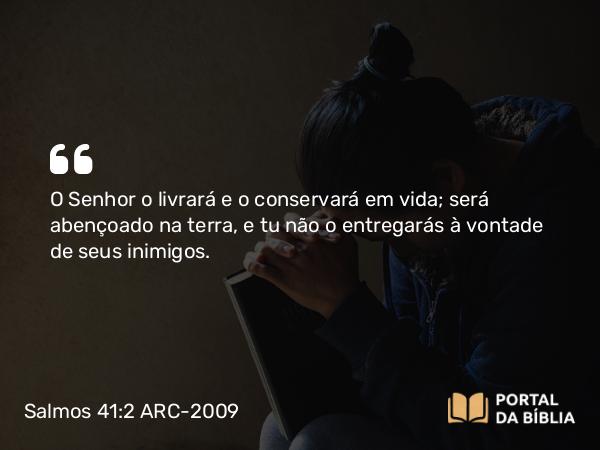 Salmos 41:2 ARC-2009 - O Senhor o livrará e o conservará em vida; será abençoado na terra, e tu não o entregarás à vontade de seus inimigos.