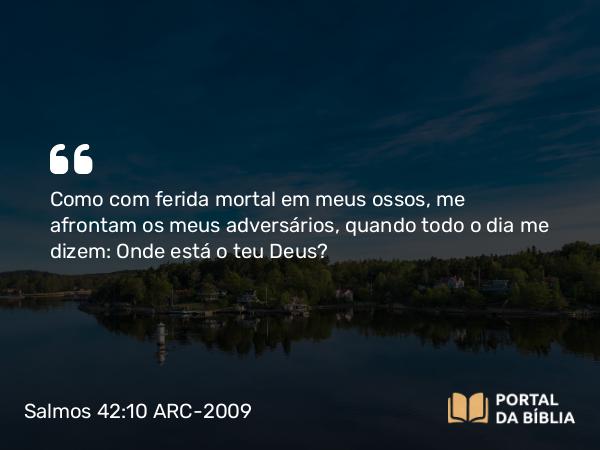 Salmos 42:10 ARC-2009 - Como com ferida mortal em meus ossos, me afrontam os meus adversários, quando todo o dia me dizem: Onde está o teu Deus?