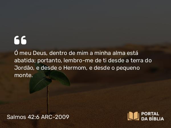 Salmos 42:6 ARC-2009 - Ó meu Deus, dentro de mim a minha alma está abatida; portanto, lembro-me de ti desde a terra do Jordão, e desde o Hermom, e desde o pequeno monte.