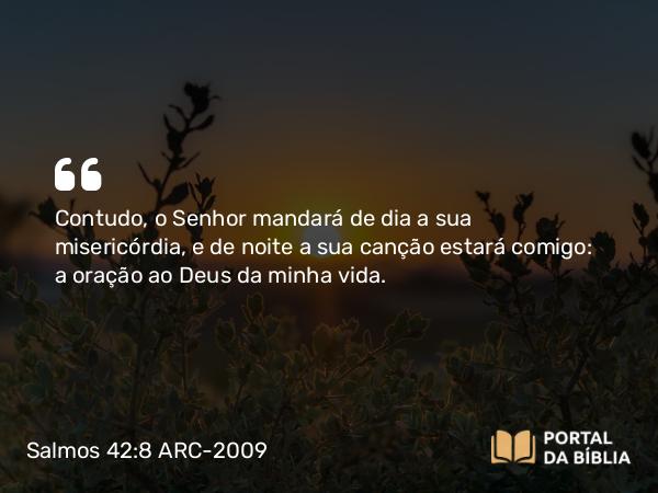 Salmos 42:8 ARC-2009 - Contudo, o Senhor mandará de dia a sua misericórdia, e de noite a sua canção estará comigo: a oração ao Deus da minha vida.