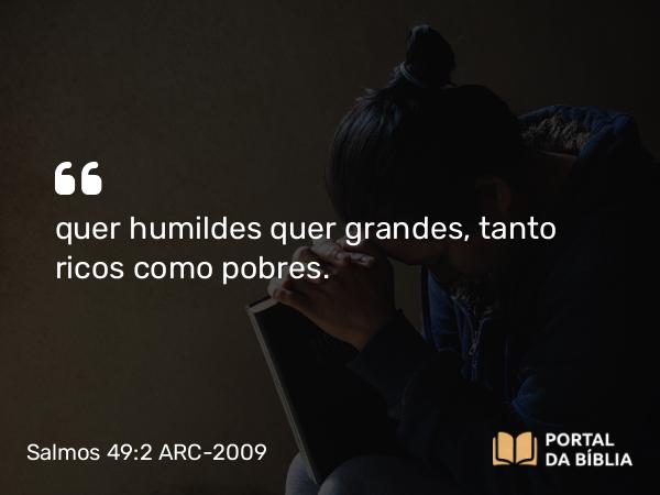 Salmos 49:2 ARC-2009 - quer humildes quer grandes, tanto ricos como pobres.