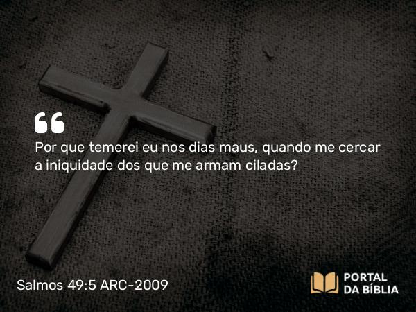 Salmos 49:5 ARC-2009 - Por que temerei eu nos dias maus, quando me cercar a iniquidade dos que me armam ciladas?