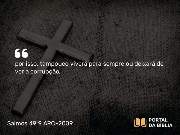 Salmos 49:9 ARC-2009 - por isso, tampouco viverá para sempre ou deixará de ver a corrupção;