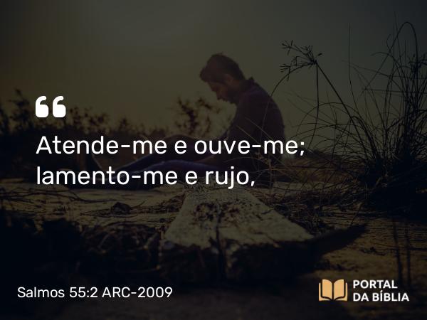 Salmos 55:2 ARC-2009 - Atende-me e ouve-me; lamento-me e rujo,