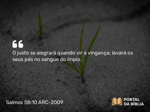 Salmos 58:10 ARC-2009 - O justo se alegrará quando vir a vingança; lavará os seus pés no sangue do ímpio.