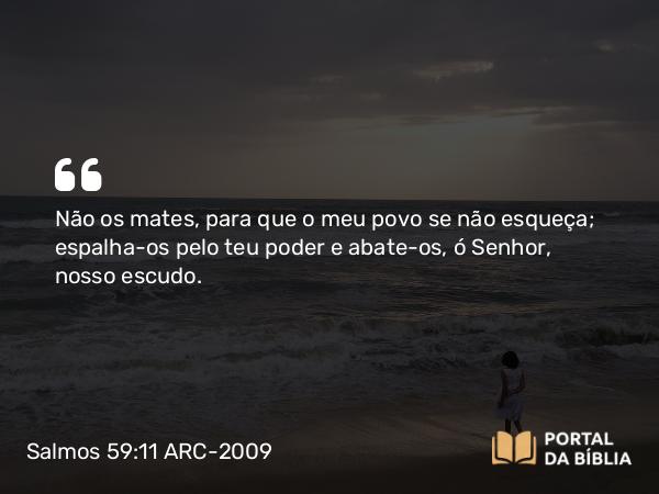 Salmos 59:11 ARC-2009 - Não os mates, para que o meu povo se não esqueça; espalha-os pelo teu poder e abate-os, ó Senhor, nosso escudo.