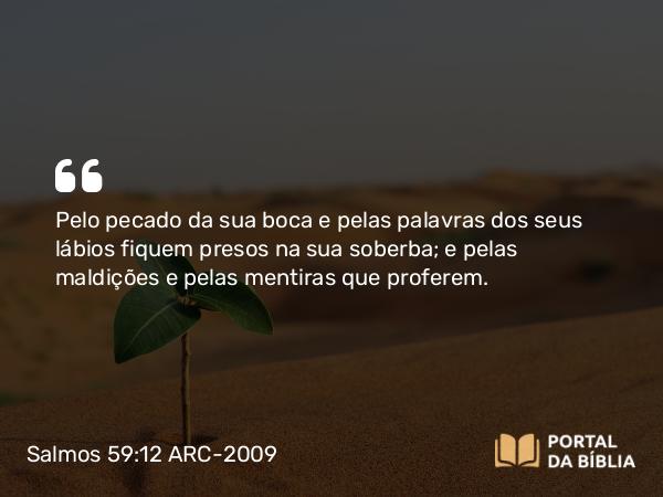 Salmos 59:12 ARC-2009 - Pelo pecado da sua boca e pelas palavras dos seus lábios fiquem presos na sua soberba; e pelas maldições e pelas mentiras que proferem.