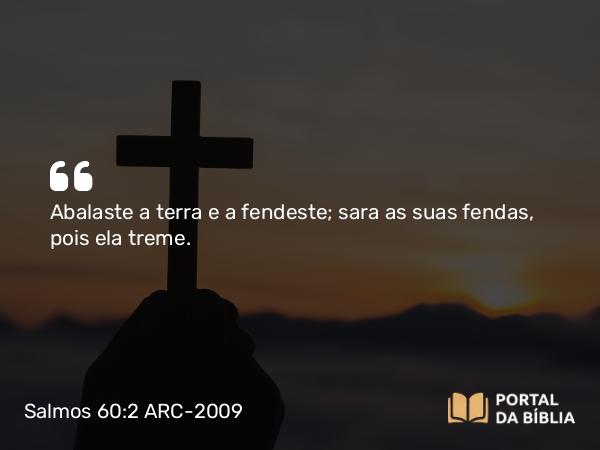 Salmos 60:2 ARC-2009 - Abalaste a terra e a fendeste; sara as suas fendas, pois ela treme.