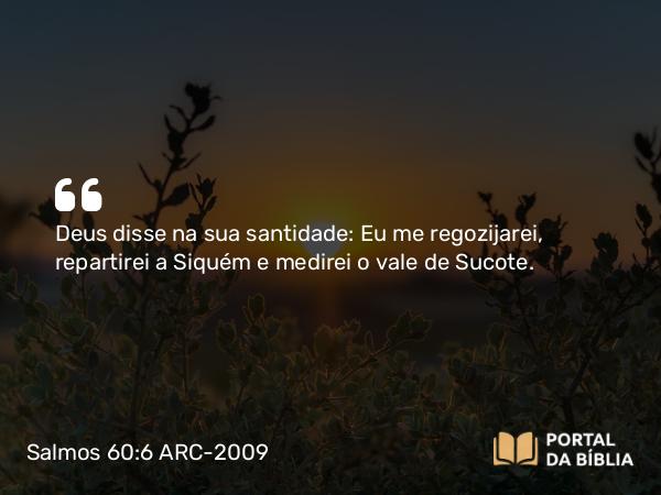 Salmos 60:6 ARC-2009 - Deus disse na sua santidade: Eu me regozijarei, repartirei a Siquém e medirei o vale de Sucote.