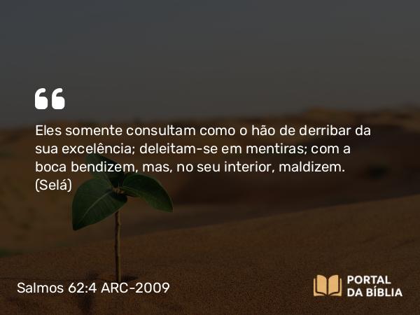 Salmos 62:4 ARC-2009 - Eles somente consultam como o hão de derribar da sua excelência; deleitam-se em mentiras; com a boca bendizem, mas, no seu interior, maldizem. (Selá)