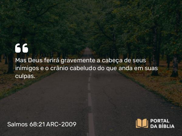 Salmos 68:21 ARC-2009 - Mas Deus ferirá gravemente a cabeça de seus inimigos e o crânio cabeludo do que anda em suas culpas.