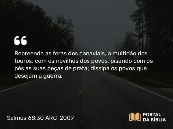 Salmos 68:30 ARC-2009 - Repreende as feras dos canaviais, a multidão dos touros, com os novilhos dos povos, pisando com os pés as suas peças de prata; dissipa os povos que desejam a guerra.