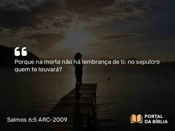 Salmos 6:5 ARC-2009 - Porque na morte não há lembrança de ti; no sepulcro quem te louvará?