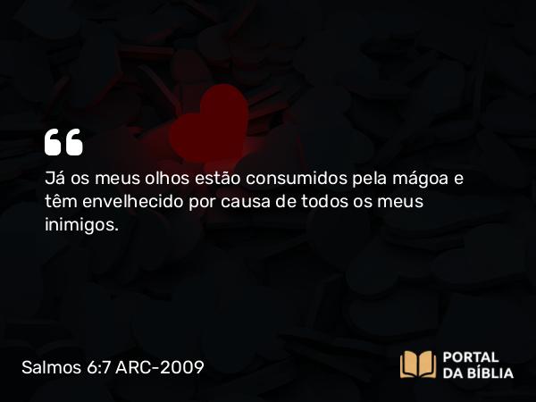 Salmos 6:7 ARC-2009 - Já os meus olhos estão consumidos pela mágoa e têm envelhecido por causa de todos os meus inimigos.