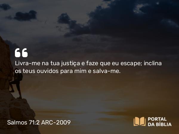 Salmos 71:2 ARC-2009 - Livra-me na tua justiça e faze que eu escape; inclina os teus ouvidos para mim e salva-me.