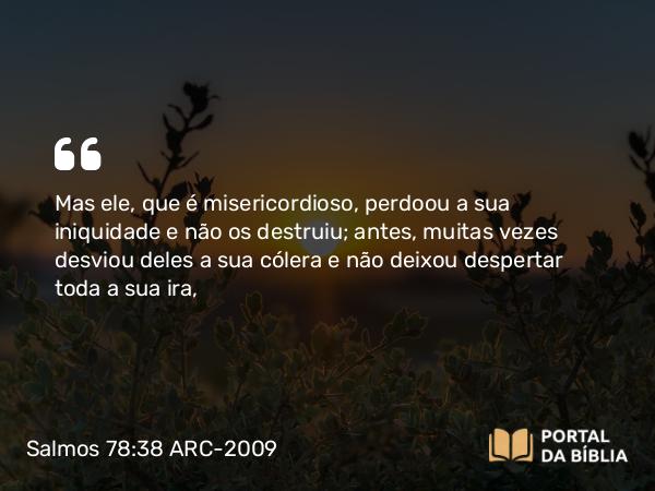 Salmos 78:38 ARC-2009 - Mas ele, que é misericordioso, perdoou a sua iniquidade e não os destruiu; antes, muitas vezes desviou deles a sua cólera e não deixou despertar toda a sua ira,