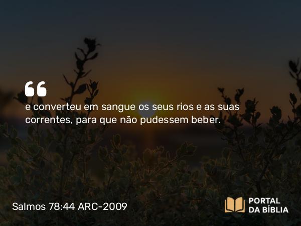 Salmos 78:44 ARC-2009 - e converteu em sangue os seus rios e as suas correntes, para que não pudessem beber.