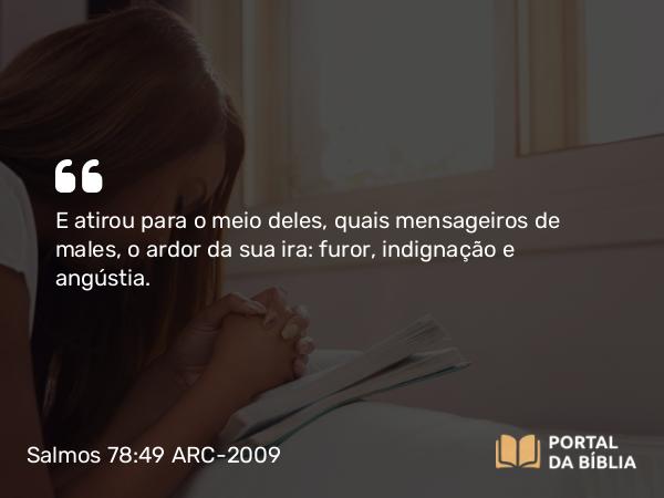 Salmos 78:49 ARC-2009 - E atirou para o meio deles, quais mensageiros de males, o ardor da sua ira: furor, indignação e angústia.