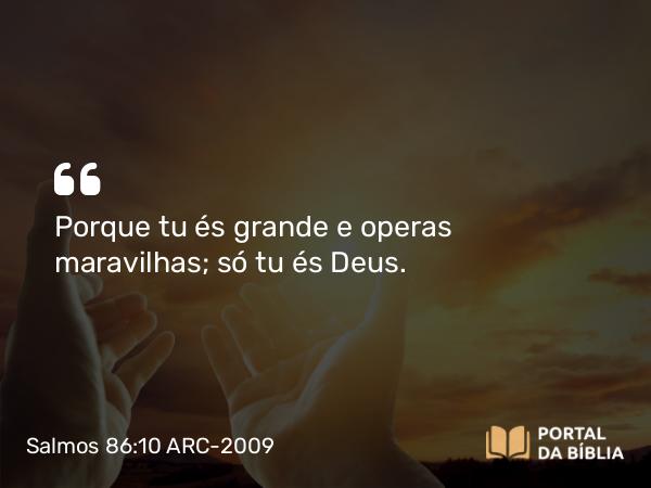 Salmos 86:10 ARC-2009 - Porque tu és grande e operas maravilhas; só tu és Deus.