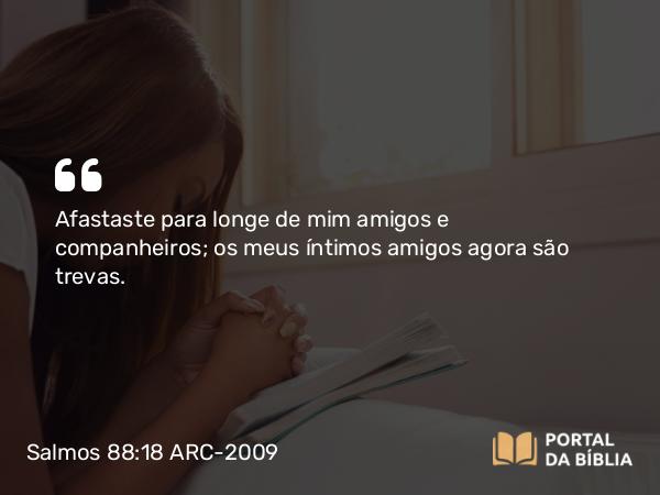 Salmos 88:18 ARC-2009 - Afastaste para longe de mim amigos e companheiros; os meus íntimos amigos agora são trevas.