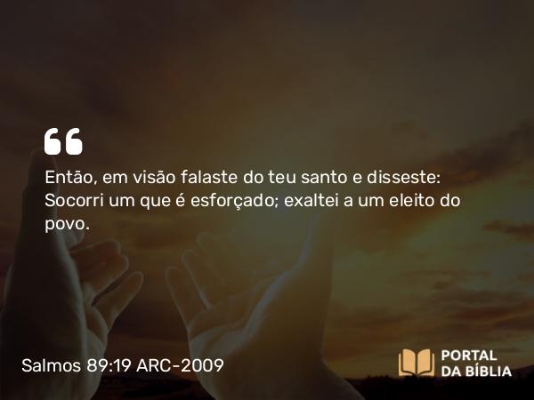 Salmos 89:19 ARC-2009 - Então, em visão falaste do teu santo e disseste: Socorri um que é esforçado; exaltei a um eleito do povo.