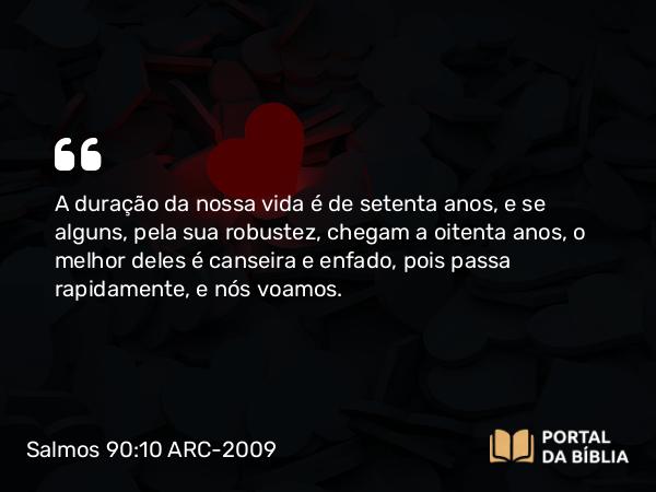 Salmos 90:10 ARC-2009 - A duração da nossa vida é de setenta anos, e se alguns, pela sua robustez, chegam a oitenta anos, o melhor deles é canseira e enfado, pois passa rapidamente, e nós voamos.