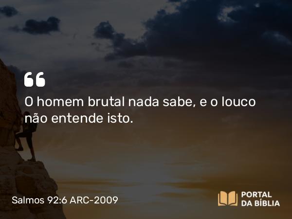 Salmos 92:6 ARC-2009 - O homem brutal nada sabe, e o louco não entende isto.