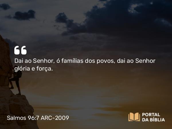 Salmos 96:7-9 ARC-2009 - Dai ao Senhor, ó famílias dos povos, dai ao Senhor glória e força.