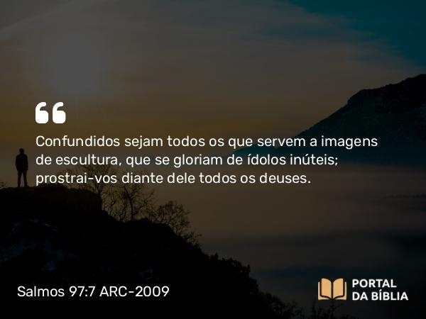 Salmos 97:7 ARC-2009 - Confundidos sejam todos os que servem a imagens de escultura, que se gloriam de ídolos inúteis; prostrai-vos diante dele todos os deuses.