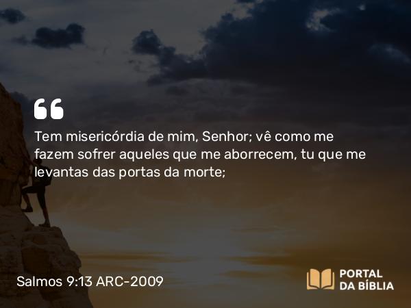 Salmos 9:13 ARC-2009 - Tem misericórdia de mim, Senhor; vê como me fazem sofrer aqueles que me aborrecem, tu que me levantas das portas da morte;