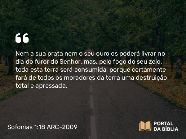 Sofonias 1:18 ARC-2009 - Nem a sua prata nem o seu ouro os poderá livrar no dia do furor do Senhor, mas, pelo fogo do seu zelo, toda esta terra será consumida, porque certamente fará de todos os moradores da terra uma destruição total e apressada.