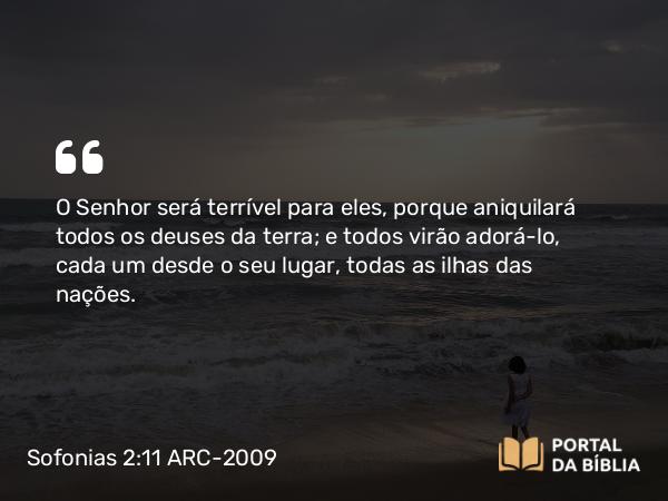 Sofonias 2:11 ARC-2009 - O Senhor será terrível para eles, porque aniquilará todos os deuses da terra; e todos virão adorá-lo, cada um desde o seu lugar, todas as ilhas das nações.