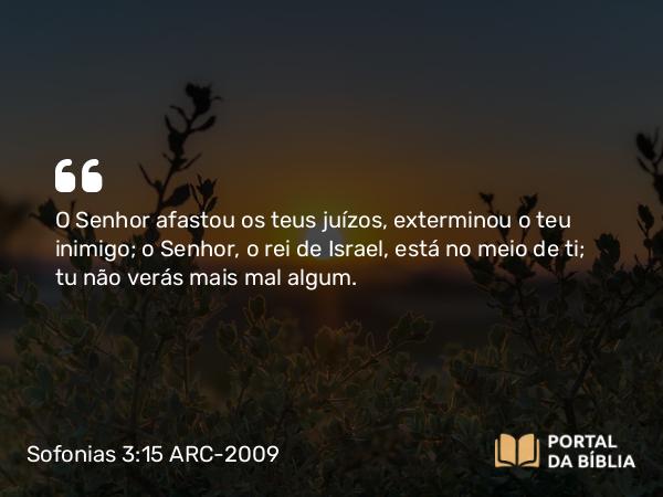 Sofonias 3:15 ARC-2009 - O Senhor afastou os teus juízos, exterminou o teu inimigo; o Senhor, o rei de Israel, está no meio de ti; tu não verás mais mal algum.