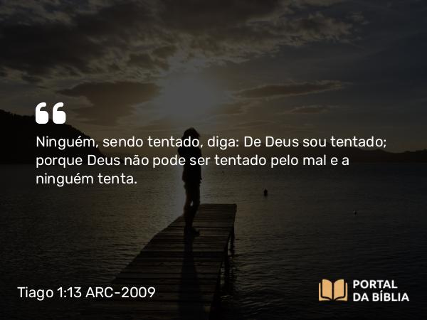 Tiago 1:13 ARC-2009 - Ninguém, sendo tentado, diga: De Deus sou tentado; porque Deus não pode ser tentado pelo mal e a ninguém tenta.