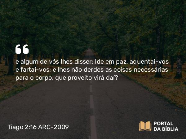 Tiago 2:16 ARC-2009 - e algum de vós lhes disser: Ide em paz, aquentai-vos e fartai-vos; e lhes não derdes as coisas necessárias para o corpo, que proveito virá daí?