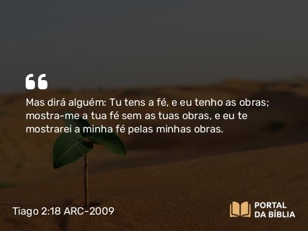 Tiago 2:18 ARC-2009 - Mas dirá alguém: Tu tens a fé, e eu tenho as obras; mostra-me a tua fé sem as tuas obras, e eu te mostrarei a minha fé pelas minhas obras.