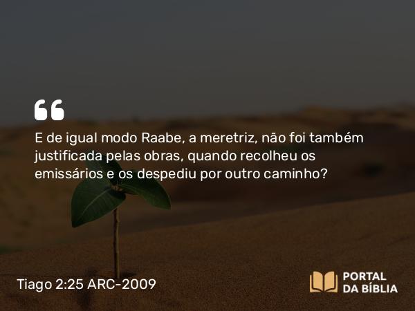 Tiago 2:25 ARC-2009 - E de igual modo Raabe, a meretriz, não foi também justificada pelas obras, quando recolheu os emissários e os despediu por outro caminho?