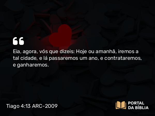 Tiago 4:13-16 ARC-2009 - Eia, agora, vós que dizeis: Hoje ou amanhã, iremos a tal cidade, e lá passaremos um ano, e contrataremos, e ganharemos.