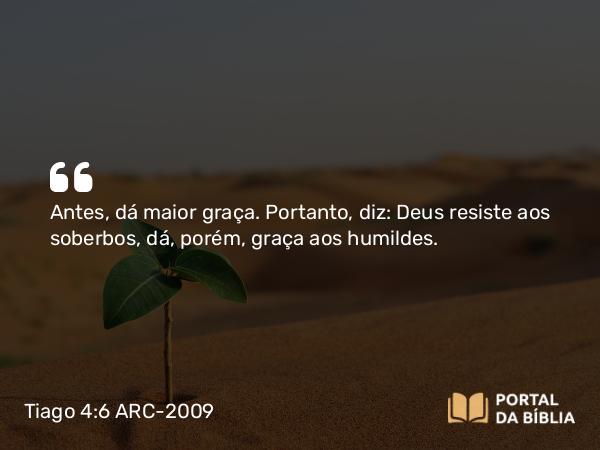 Tiago 4:6 ARC-2009 - Antes, dá maior graça. Portanto, diz: Deus resiste aos soberbos, dá, porém, graça aos humildes.