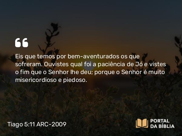 Tiago 5:11 ARC-2009 - Eis que temos por bem-aventurados os que sofreram. Ouvistes qual foi a paciência de Jó e vistes o fim que o Senhor lhe deu; porque o Senhor é muito misericordioso e piedoso.