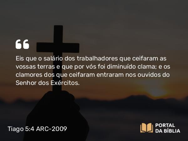 Tiago 5:4 ARC-2009 - Eis que o salário dos trabalhadores que ceifaram as vossas terras e que por vós foi diminuído clama; e os clamores dos que ceifaram entraram nos ouvidos do Senhor dos Exércitos.