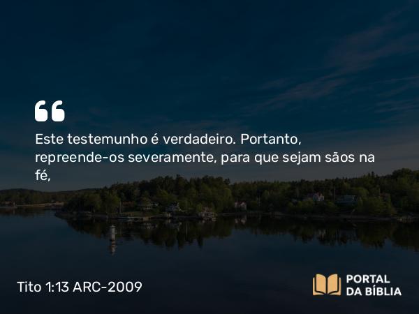 Tito 1:13 ARC-2009 - Este testemunho é verdadeiro. Portanto, repreende-os severamente, para que sejam sãos na fé,