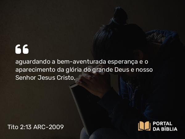 Tito 2:13 ARC-2009 - aguardando a bem-aventurada esperança e o aparecimento da glória do grande Deus e nosso Senhor Jesus Cristo,