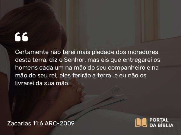 Zacarias 11:6 ARC-2009 - Certamente não terei mais piedade dos moradores desta terra, diz o Senhor, mas eis que entregarei os homens cada um na mão do seu companheiro e na mão do seu rei; eles ferirão a terra, e eu não os livrarei da sua mão.