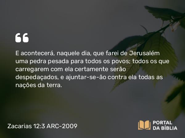 Zacarias 12:3 ARC-2009 - E acontecerá, naquele dia, que farei de Jerusalém uma pedra pesada para todos os povos; todos os que carregarem com ela certamente serão despedaçados, e ajuntar-se-ão contra ela todas as nações da terra.