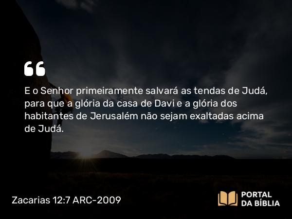 Zacarias 12:7 ARC-2009 - E o Senhor primeiramente salvará as tendas de Judá, para que a glória da casa de Davi e a glória dos habitantes de Jerusalém não sejam exaltadas acima de Judá.