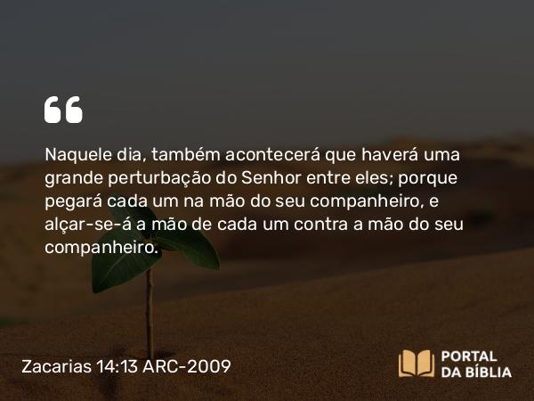 Zacarias 14:13 ARC-2009 - Naquele dia, também acontecerá que haverá uma grande perturbação do Senhor entre eles; porque pegará cada um na mão do seu companheiro, e alçar-se-á a mão de cada um contra a mão do seu companheiro.